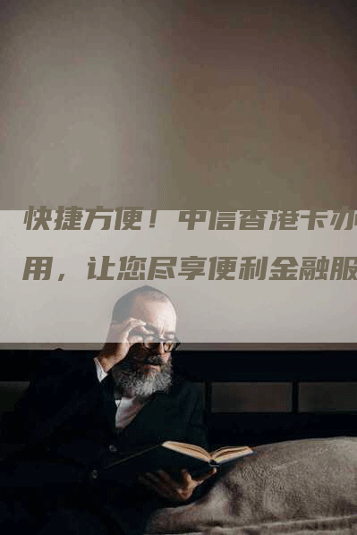 快捷方便！中信香港卡办理用，让您尽享便利金融服务