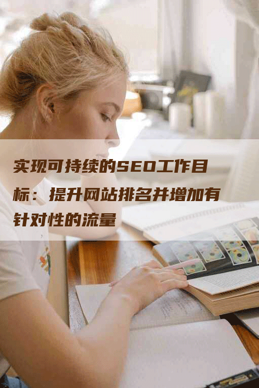 实现可持续的SEO工作目标：提升网站排名并增加有针对性的流量