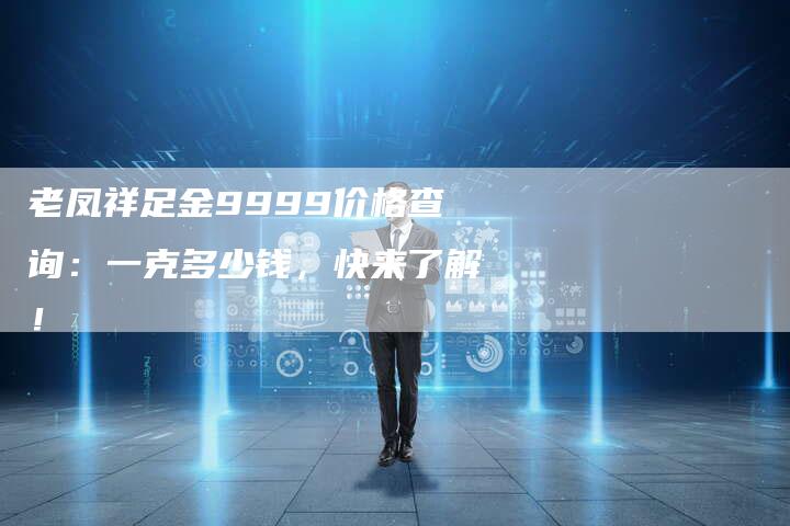 老凤祥足金9999价格查询：一克多少钱，快来了解！