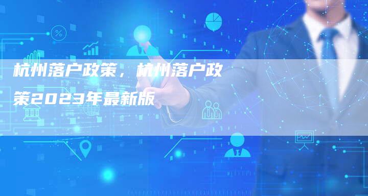 杭州落户政策，杭州落户政策2023年最新版