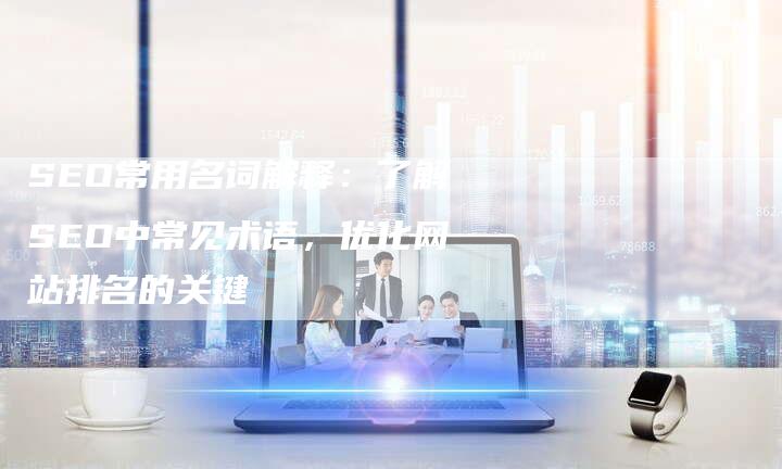 SEO常用名词解释：了解SEO中常见术语，优化网站排名的关键