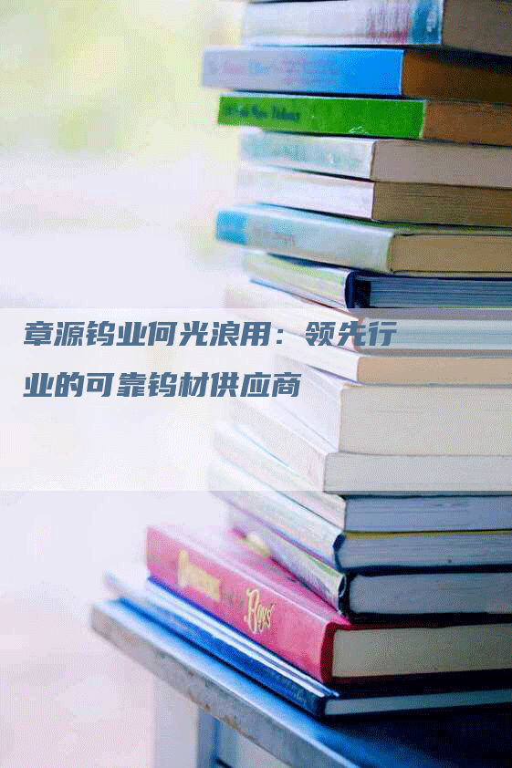 章源钨业何光浪用：领先行业的可靠钨材供应商