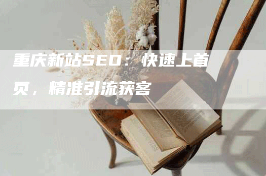 重庆新站SEO：快速上首页，精准引流获客