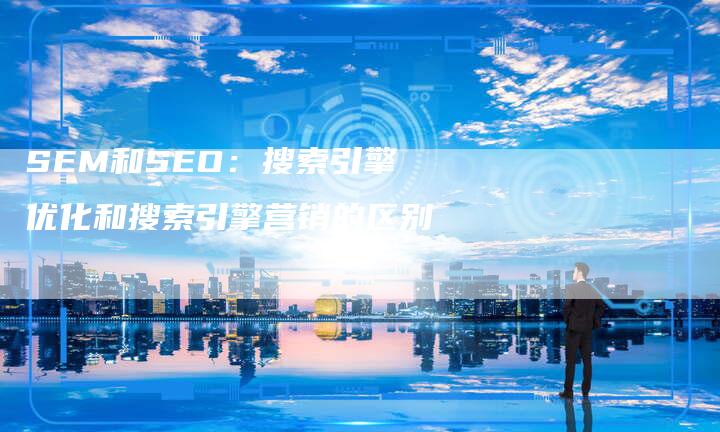 SEM和SEO：搜索引擎优化和搜索引擎营销的区别