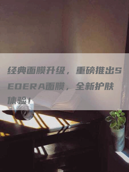 经典面膜升级，重磅推出SEOERA面膜，全新护肤体验！