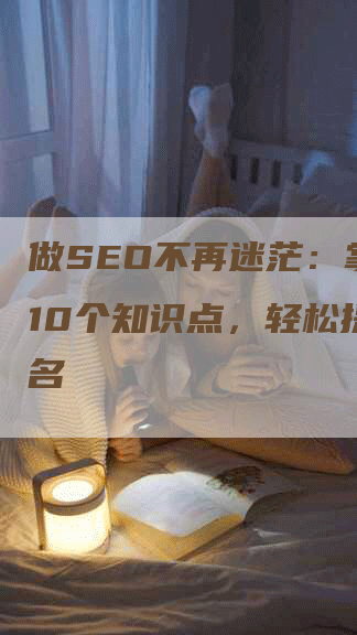 做SEO不再迷茫：掌握这10个知识点，轻松提升排名