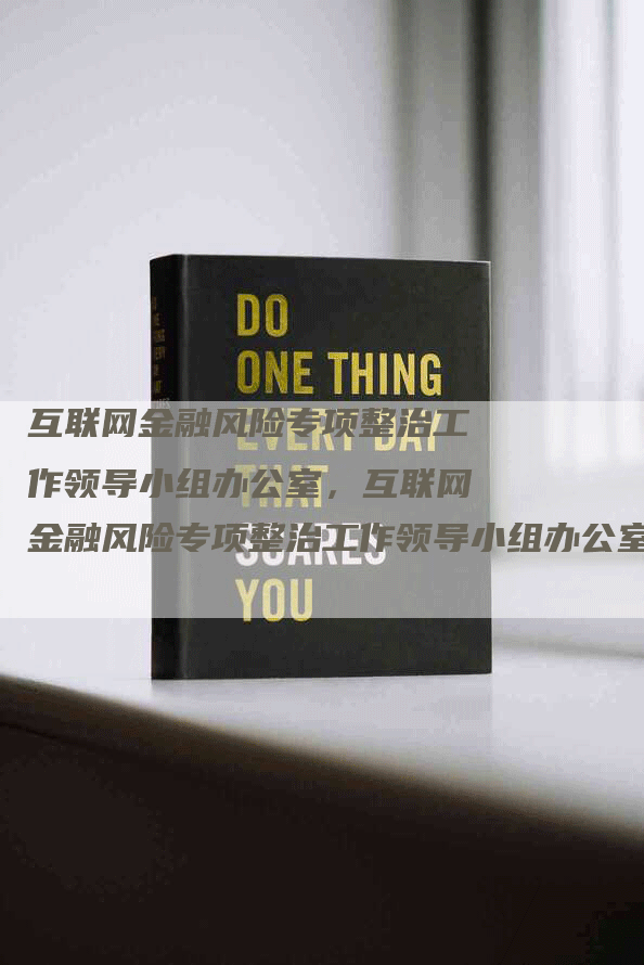 互联网金融风险专项整治工作领导小组办公室，互联网金融风险专项整治工作领导小组办公室，p2p