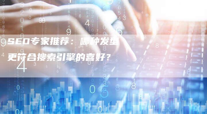 SEO专家推荐：哪种发型更符合搜索引擎的喜好？