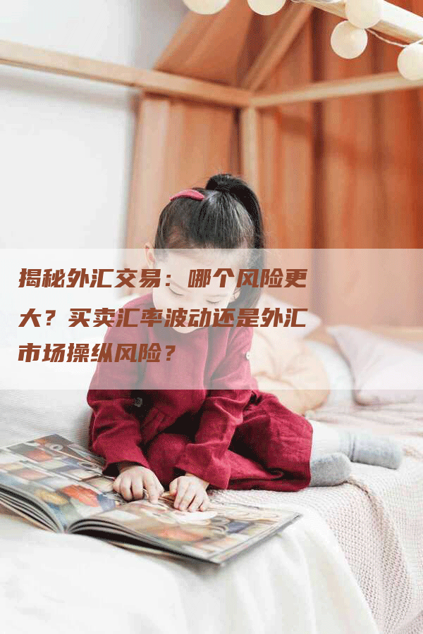 揭秘外汇交易：哪个风险更大？买卖汇率波动还是外汇市场操纵风险？