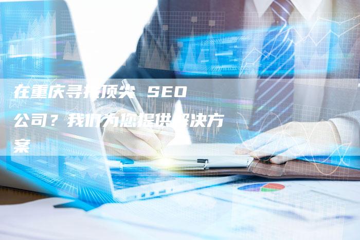 在重庆寻找顶尖 SEO 公司？我们为您提供解决方案