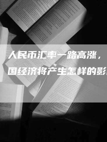 人民币汇率一路高涨，对中国经济将产生怎样的影响？