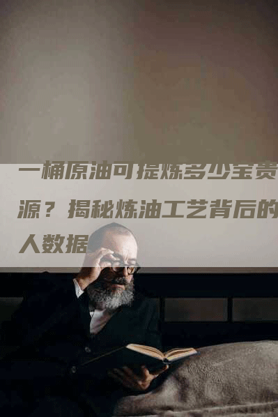 一桶原油可提炼多少宝贵资源？揭秘炼油工艺背后的惊人数据