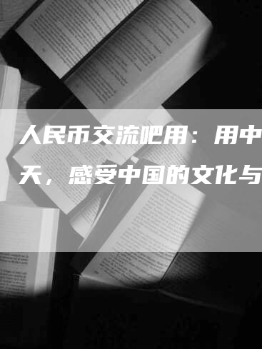 人民币交流吧用：用中文聊天，感受中国的文化与振兴