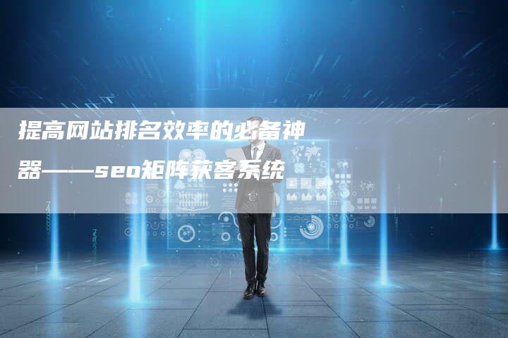 提高网站排名效率的必备神器——seo矩阵获客系统