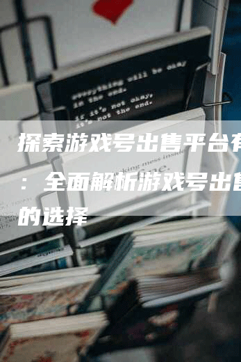 探索游戏号出售平台有哪些：全面解析游戏号出售平台的选择