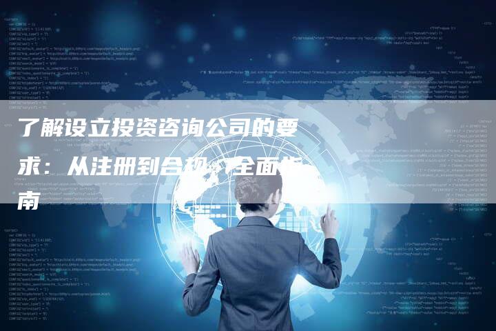 了解设立投资咨询公司的要求：从注册到合规，全面指南