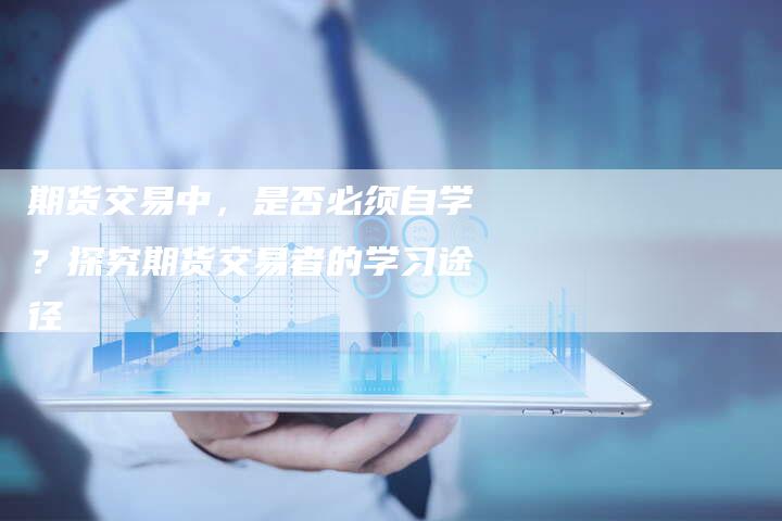 期货交易中，是否必须自学？探究期货交易者的学习途径