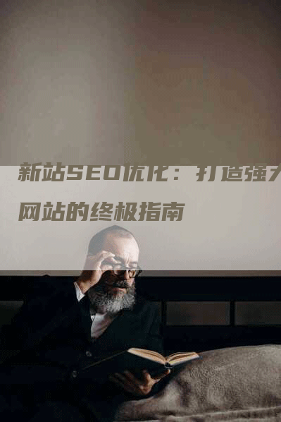 新站SEO优化：打造强大网站的终极指南