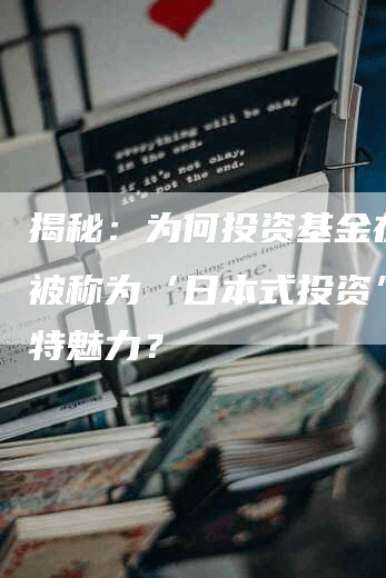 揭秘：为何投资基金在日本被称为‘日本式投资’的独特魅力？