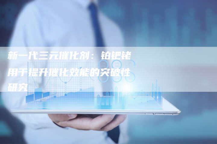 新一代三元催化剂：铂钯铑用于提升催化效能的突破性研究