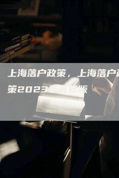 上海落户政策，上海落户政策2023年最新版