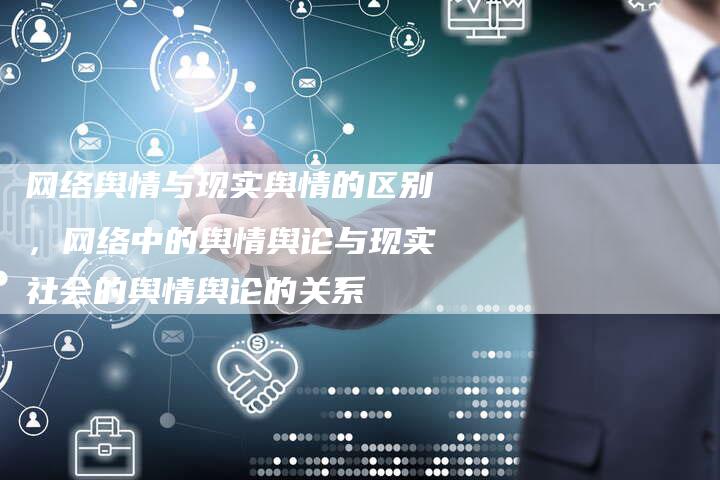 网络舆情与现实舆情的区别，网络中的舆情舆论与现实社会的舆情舆论的关系