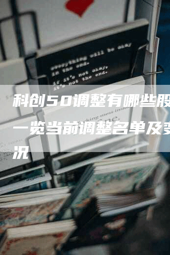 科创50调整有哪些股票？一览当前调整名单及变动情况