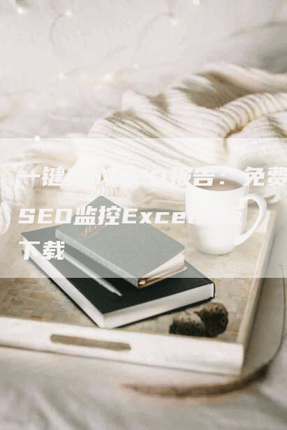 一键生成SEO报告：免费SEO监控Excel模板下载