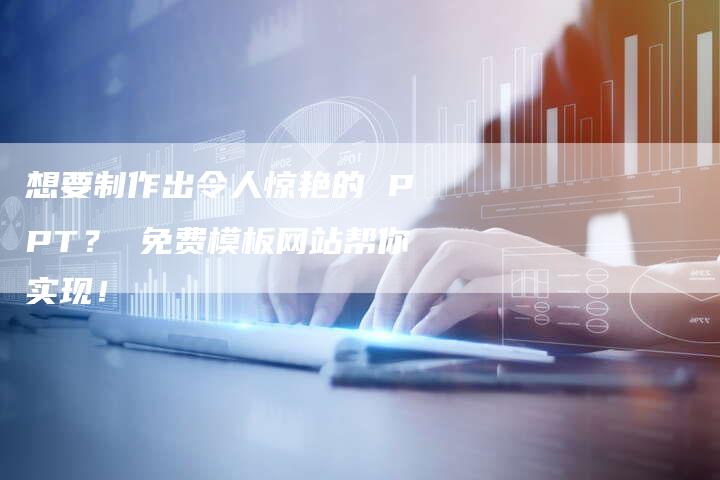 想要制作出令人惊艳的 PPT？ 免费模板网站帮你实现！