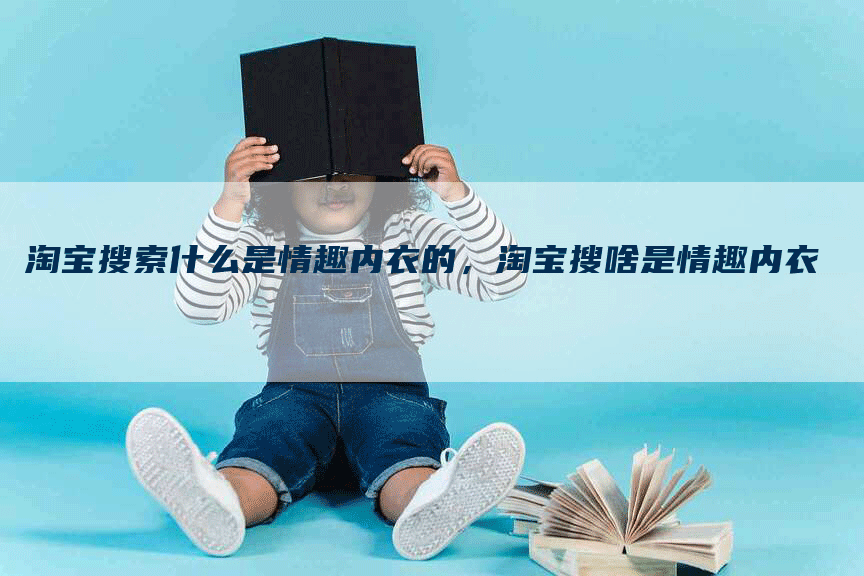 淘宝搜索什么是情趣内衣的，淘宝搜啥是情趣内衣