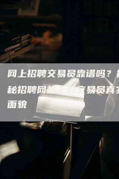 网上招聘交易员靠谱吗？揭秘招聘网站上的交易员真实面貌