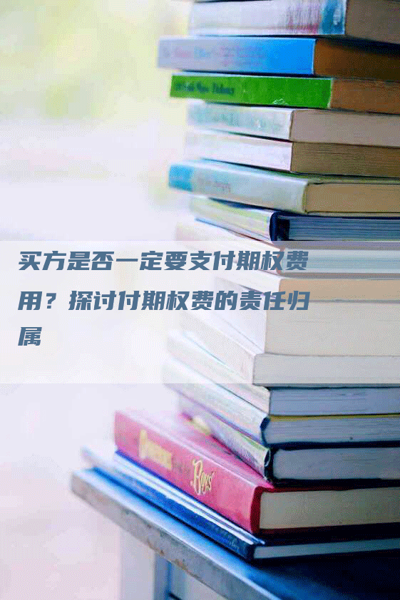 买方是否一定要支付期权费用？探讨付期权费的责任归属