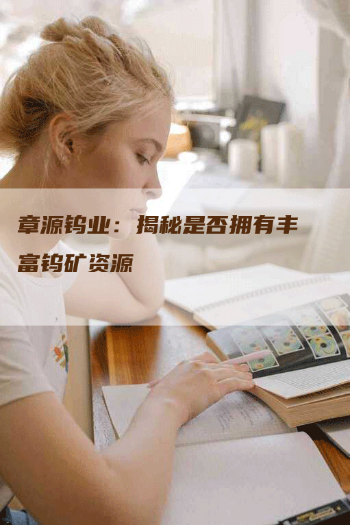 章源钨业：揭秘是否拥有丰富钨矿资源