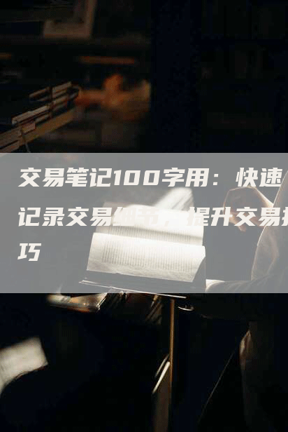 交易笔记100字用：快速记录交易细节，提升交易技巧