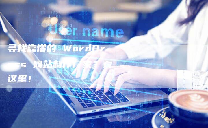 寻找靠谱的 WordPress 网站制作厂家？看这里！