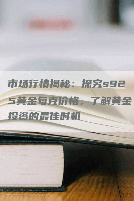 市场行情揭秘：探究s925黄金每克价格，了解黄金投资的最佳时机