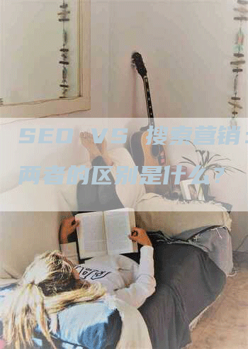 SEO VS 搜索营销：两者的区别是什么？