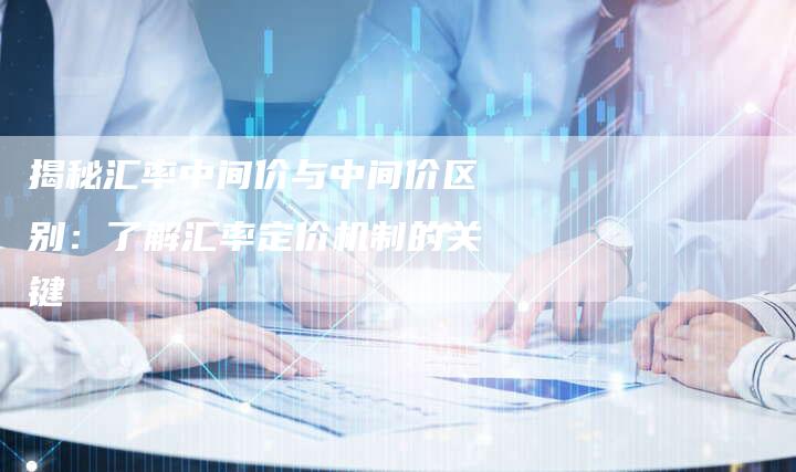 揭秘汇率中间价与中间价区别：了解汇率定价机制的关键