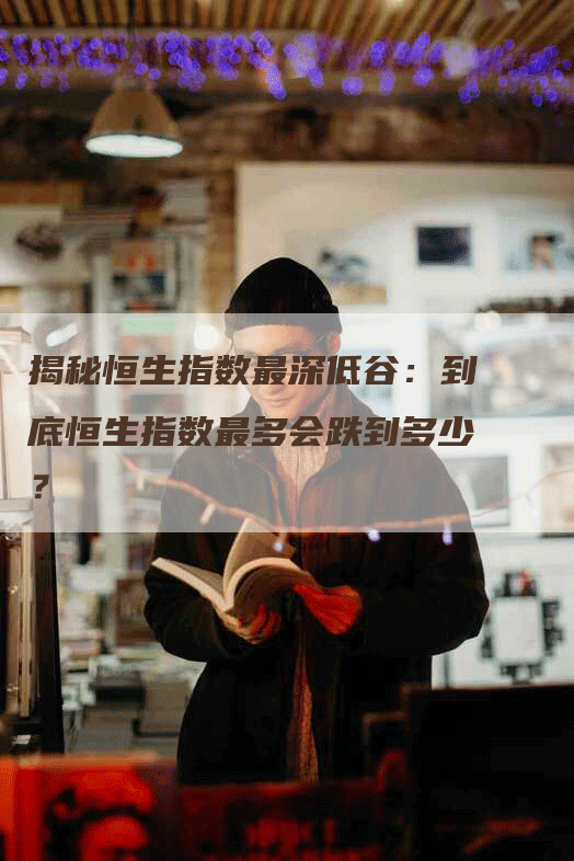 揭秘恒生指数最深低谷：到底恒生指数最多会跌到多少？