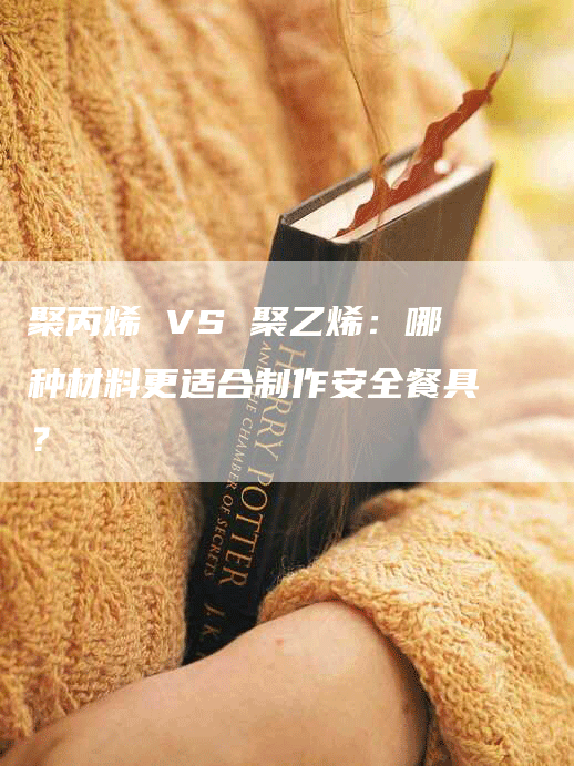 聚丙烯 VS 聚乙烯：哪种材料更适合制作安全餐具？