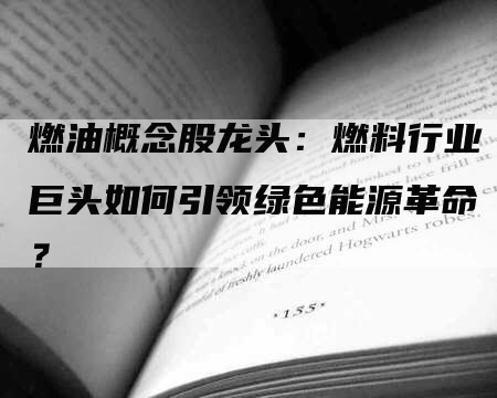 燃油概念股龙头：燃料行业巨头如何引领绿色能源革命？