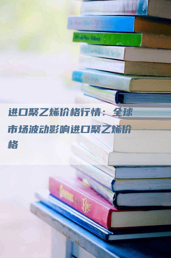 进口聚乙烯价格行情：全球市场波动影响进口聚乙烯价格