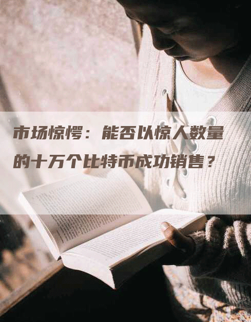 市场惊愕：能否以惊人数量的十万个比特币成功销售？