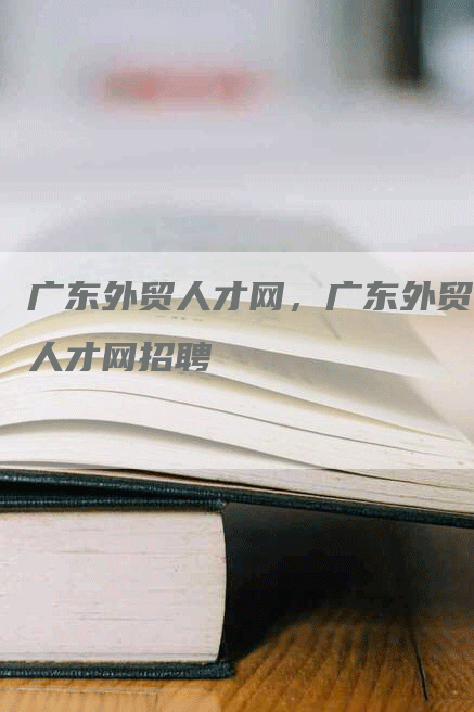 广东外贸人才网，广东外贸人才网招聘