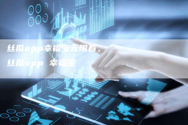 丝瓜app幸福宝无限看，丝瓜app 幸福宝