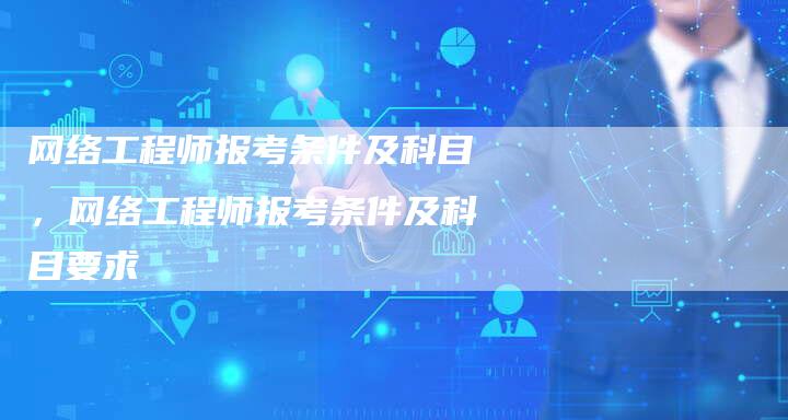 网络工程师报考条件及科目，网络工程师报考条件及科目要求