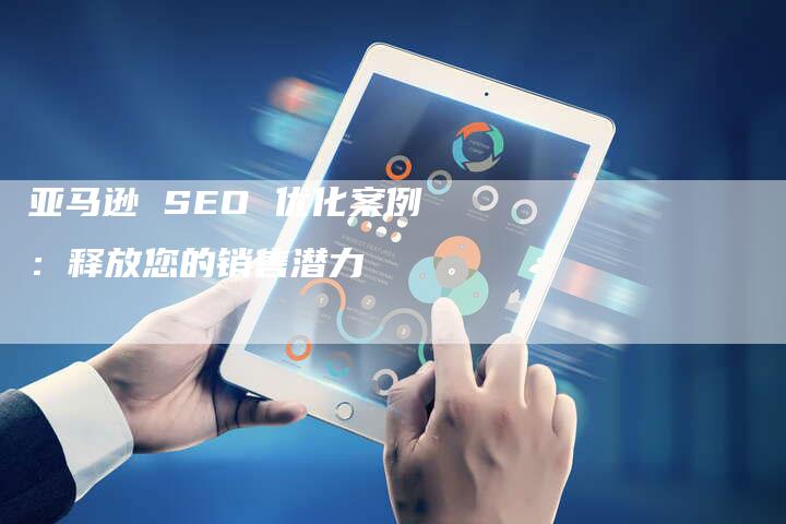 亚马逊 SEO 优化案例：释放您的销售潜力