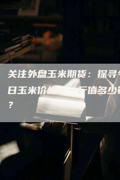 关注外盘玉米期货：探寻今日玉米价格，一斤值多少钱？