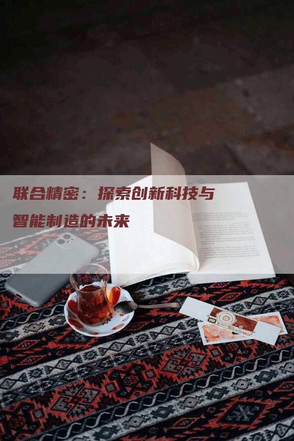 联合精密：探索创新科技与智能制造的未来