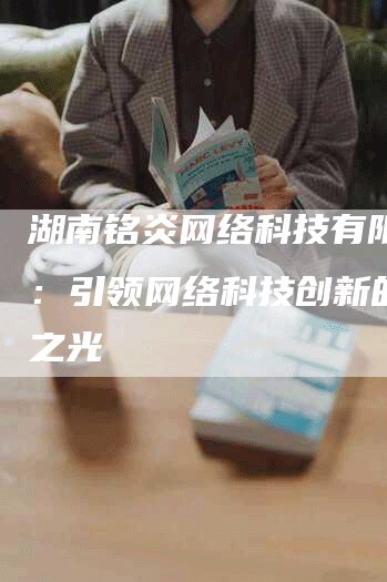 湖南铭炎网络科技有限公司：引领网络科技创新的湖南之光